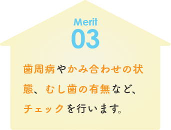 歯周病やかみ合わせの状態、むし歯の有無など、チェックを行います。